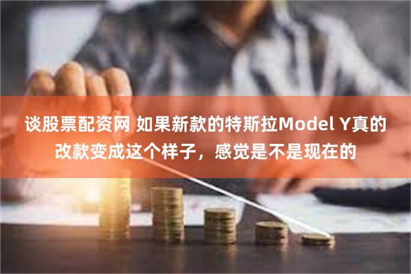 谈股票配资网 如果新款的特斯拉Model Y真的改款变成这个样子，感觉是不是现在的