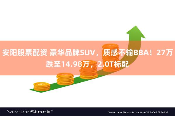 安阳股票配资 豪华品牌SUV，质感不输BBA！27万跌至14.98万，2.0T标配