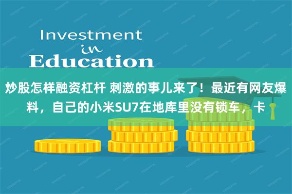 炒股怎样融资杠杆 刺激的事儿来了！最近有网友爆料，自己的小米SU7在地库里没有锁车，卡