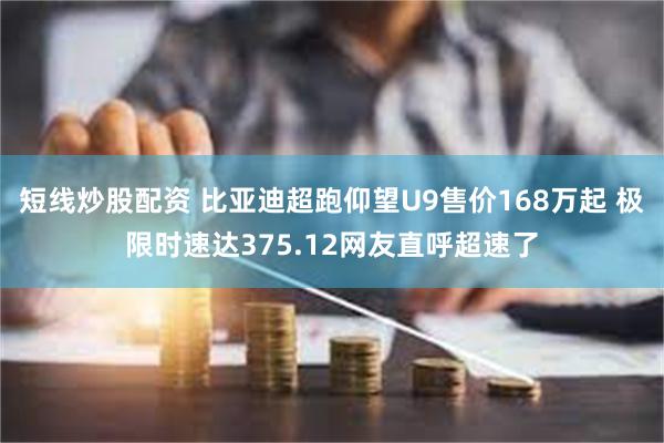 短线炒股配资 比亚迪超跑仰望U9售价168万起 极限时速达375.12网友直呼超速了