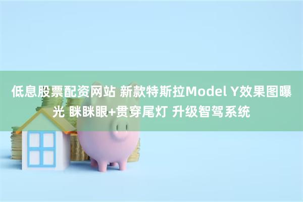 低息股票配资网站 新款特斯拉Model Y效果图曝光 眯眯眼+贯穿尾灯 升级智驾系统