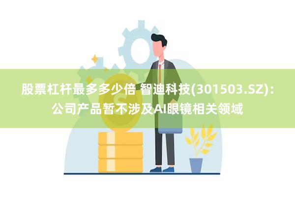 股票杠杆最多多少倍 智迪科技(301503.SZ)：公司产品暂不涉及AI眼镜相关领域