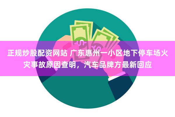 正规炒股配资网站 广东惠州一小区地下停车场火灾事故原因查明，汽车品牌方最新回应