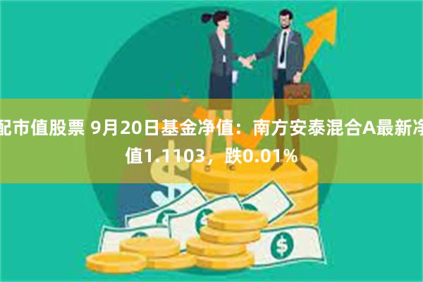 配市值股票 9月20日基金净值：南方安泰混合A最新净值1.1103，跌0.01%