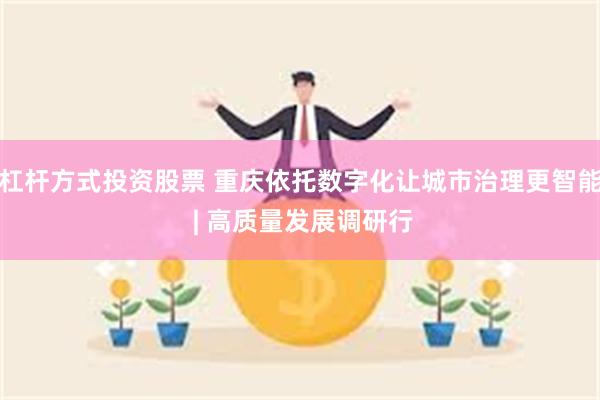 杠杆方式投资股票 重庆依托数字化让城市治理更智能 | 高质量发展调研行