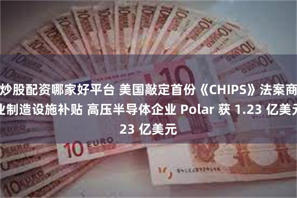 炒股配资哪家好平台 美国敲定首份《CHIPS》法案商业制造设施补贴 高压半导体企业 Polar 获 1.23 亿美元