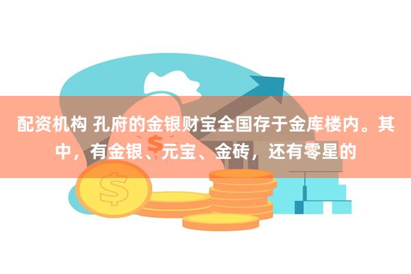 配资机构 孔府的金银财宝全国存于金库楼内。其中，有金银、元宝、金砖，还有零星的