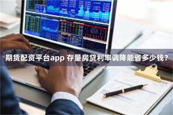 期货配资平台app 存量房贷利率调降能省多少钱？