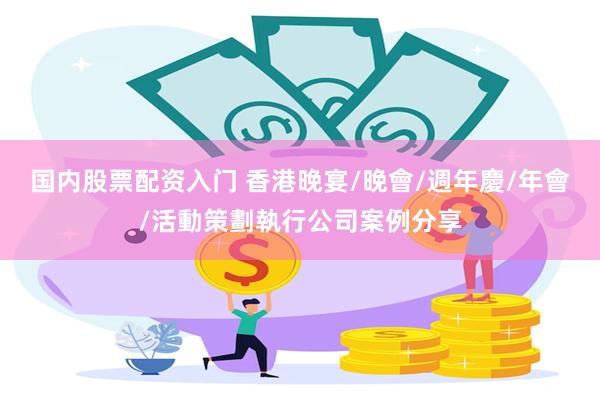 国内股票配资入门 香港晚宴/晚會/週年慶/年會/活動策劃執行公司案例分享