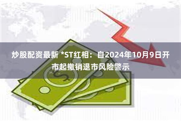 炒股配资最新 *ST红相：自2024年10月9日开市起撤销退市风险警示