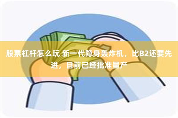 股票杠杆怎么玩 新一代隐身轰炸机，比B2还要先进，目前已经批准量产