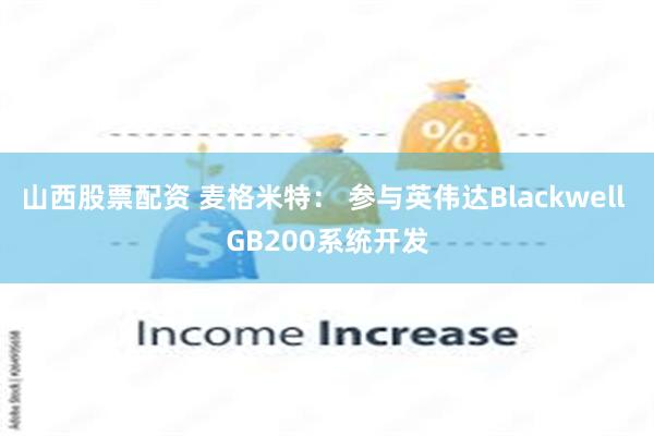 山西股票配资 麦格米特： 参与英伟达Blackwell GB200系统开发