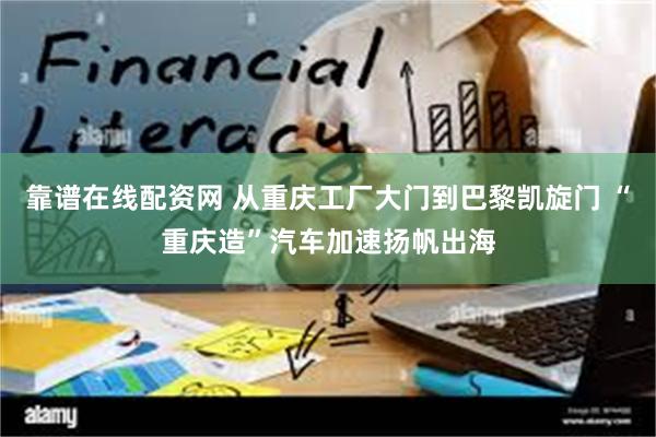 靠谱在线配资网 从重庆工厂大门到巴黎凯旋门 “重庆造”汽车加速扬帆出海