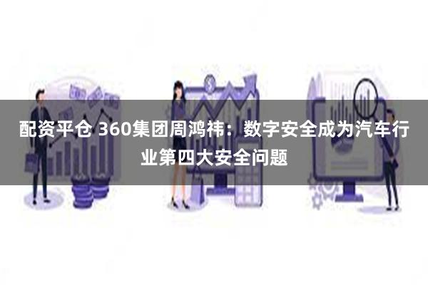 配资平仓 360集团周鸿祎：数字安全成为汽车行业第四大安全问题