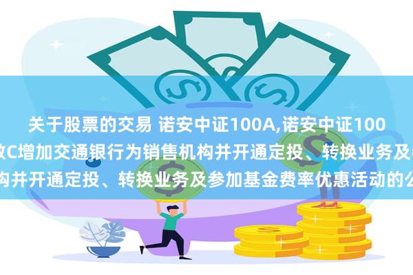 关于股票的交易 诺安中证100A,诺安中证100C: 关于诺安中证100指数C增加交通银行为销售机构并开通定投、转换业务及参加基金费率优惠活动的公告