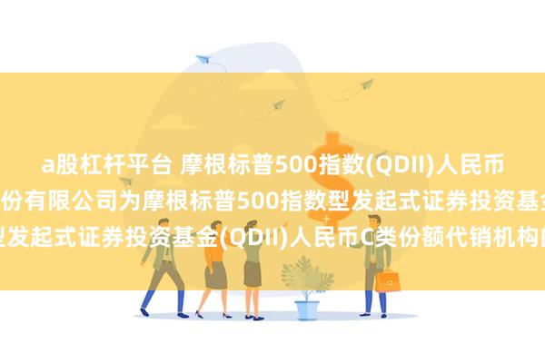 a股杠杆平台 摩根标普500指数(QDII)人民币C: 关于新增东方证券股份有限公司为摩根标普500指数型发起式证券投资基金(QDII)人民币C类份额代销机构的公告