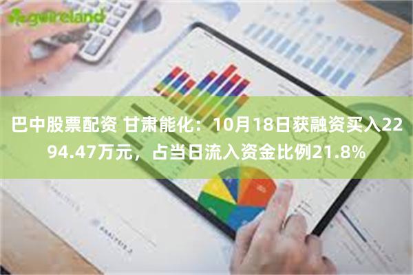 巴中股票配资 甘肃能化：10月18日获融资买入2294.47万元，占当日流入资金比例21.8%