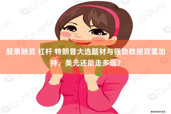 股票融资 杠杆 特朗普大选题材与强劲数据双重加持，美元还能走多远？