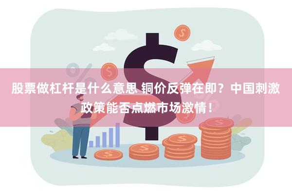 股票做杠杆是什么意思 铜价反弹在即？中国刺激政策能否点燃市场激情！