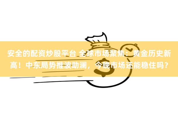 安全的配资炒股平台 全球市场聚焦：黄金历史新高！中东局势推波助澜，今晚市场还能稳住吗？