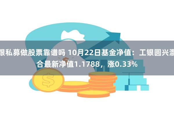 跟私募做股票靠谱吗 10月22日基金净值：工银圆兴混合最新净值1.1788，涨0.33%