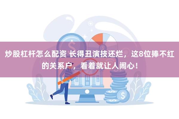 炒股杠杆怎么配资 长得丑演技还烂，这8位捧不红的关系户，看着就让人闹心！