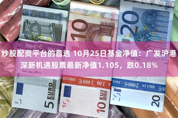 炒股配资平台的首选 10月25日基金净值：广发沪港深新机遇股票最新净值1.105，跌0.18%