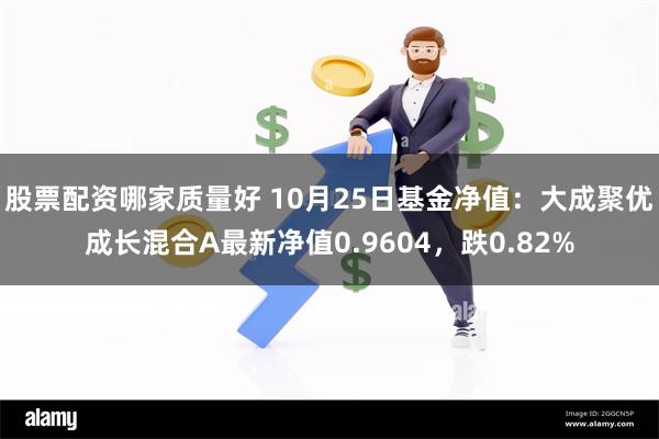 股票配资哪家质量好 10月25日基金净值：大成聚优成长混合A最新净值0.9604，跌0.82%