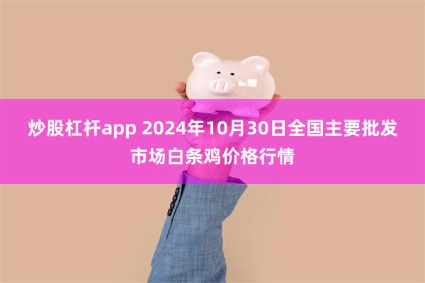 炒股杠杆app 2024年10月30日全国主要批发市场白条鸡价格行情