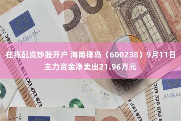 在线配资炒股开户 海南椰岛（600238）9月11日主力资金净卖出21.96万元