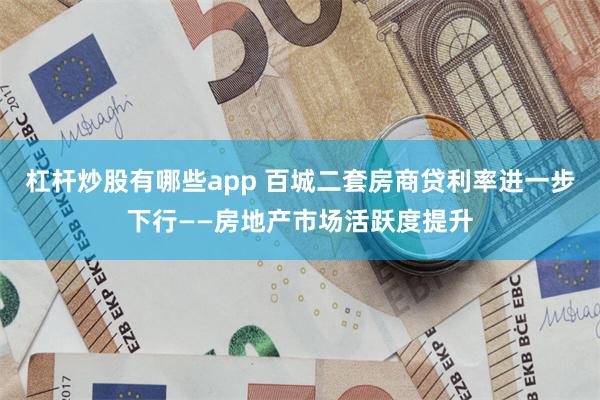 杠杆炒股有哪些app 百城二套房商贷利率进一步下行——房地产市场活跃度提升