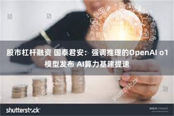 股市杠杆融资 国泰君安：强调推理的OpenAI o1模型发布 AI算力基建提速