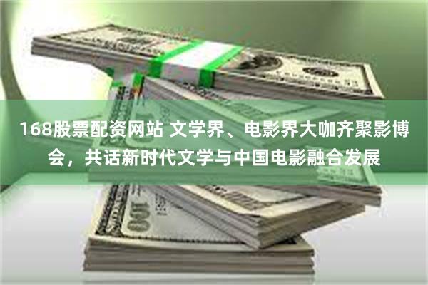 168股票配资网站 文学界、电影界大咖齐聚影博会，共话新时代文学与中国电影融合发展