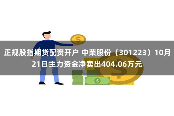 正规股指期货配资开户 中荣股份（301223）10月21日主力资金净卖出404.06万元