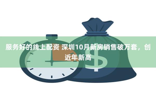 服务好的线上配资 深圳10月新房销售破万套，创近年新高