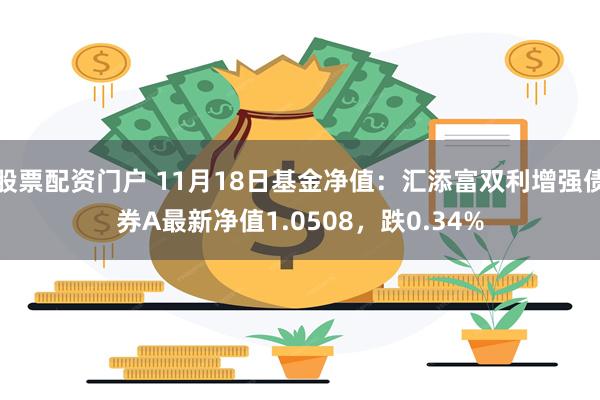 股票配资门户 11月18日基金净值：汇添富双利增强债券A最新净值1.0508，跌0.34%