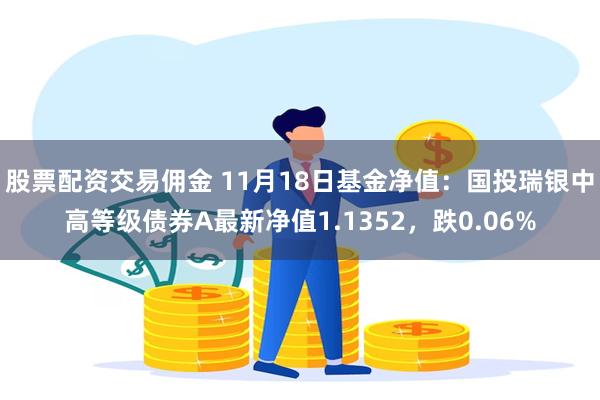 股票配资交易佣金 11月18日基金净值：国投瑞银中高等级债券A最新净值1.1352，跌0.06%