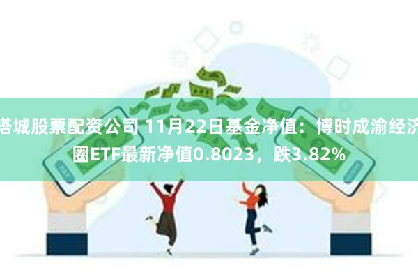 塔城股票配资公司 11月22日基金净值：博时成渝经济圈ETF最新净值0.8023，跌3.82%