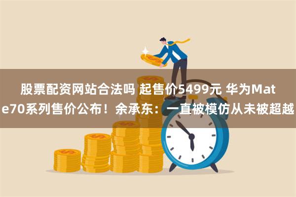 股票配资网站合法吗 起售价5499元 华为Mate70系列售价公布！余承东：一直被模仿从未被超越