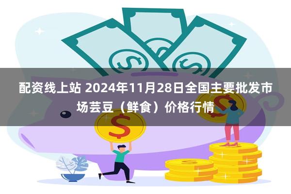 配资线上站 2024年11月28日全国主要批发市场芸豆（鲜食）价格行情