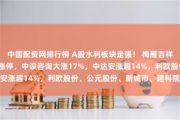 中国配资网排行榜 A股水利板块走强！ 梅雁吉祥涨停二连板，青龙管业涨停，中设咨询大涨17%，中达安涨超14%，利欧股份、公元股份、新城市、建科院跟涨