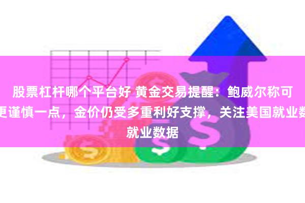 股票杠杆哪个平台好 黄金交易提醒：鲍威尔称可以更谨慎一点，金价仍受多重利好支撑，关注美国就业数据