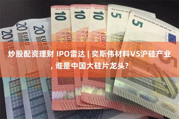 炒股配资理财 IPO雷达 | 奕斯伟材料VS沪硅产业, 谁是中国大硅片龙头?