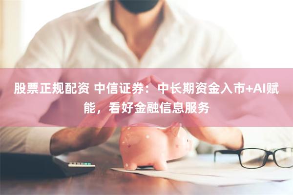 股票正规配资 中信证券：中长期资金入市+AI赋能，看好金融信息服务