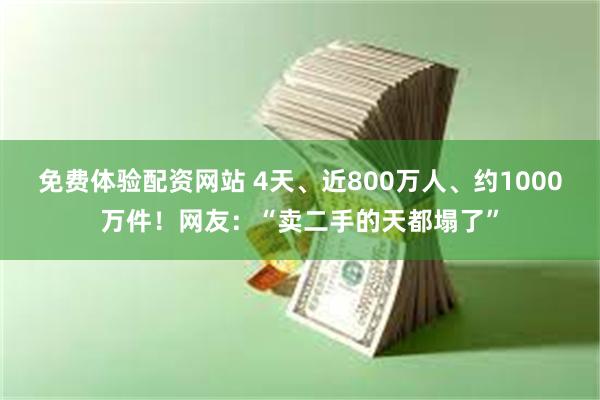 免费体验配资网站 4天、近800万人、约1000万件！网友：“卖二手的天都塌了”