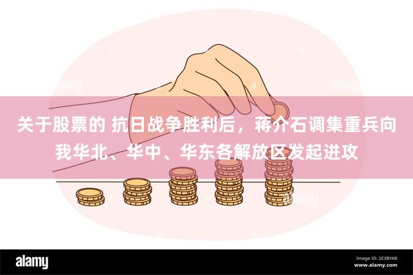 关于股票的 抗日战争胜利后，蒋介石调集重兵向我华北、华中、华东各解放区发起进攻