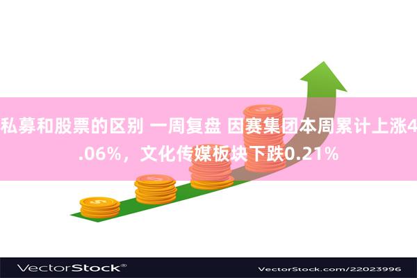 私募和股票的区别 一周复盘 因赛集团本周累计上涨4.06%，文化传媒板块下跌0.21%