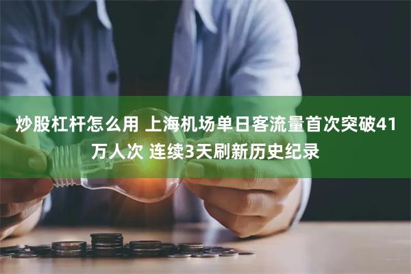 炒股杠杆怎么用 上海机场单日客流量首次突破41万人次 连续3天刷新历史纪录