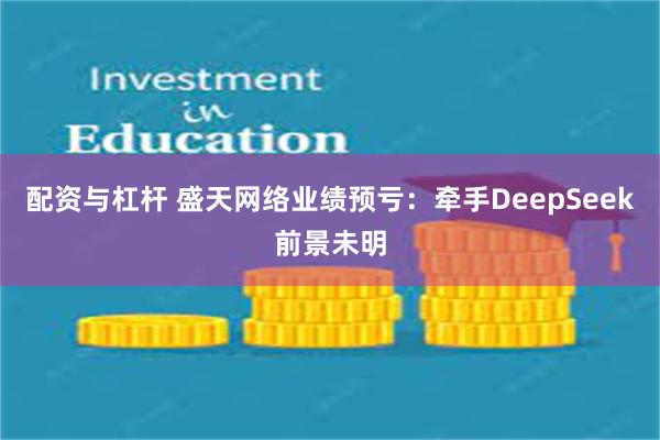 配资与杠杆 盛天网络业绩预亏：牵手DeepSeek前景未明