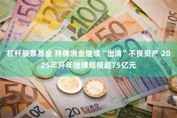 杠杆股票基金 持牌消金继续“出清”不良资产 2025年开年挂牌规模超75亿元